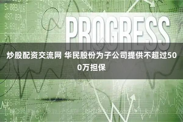 炒股配资交流网 华民股份为子公司提供不超过500万担保