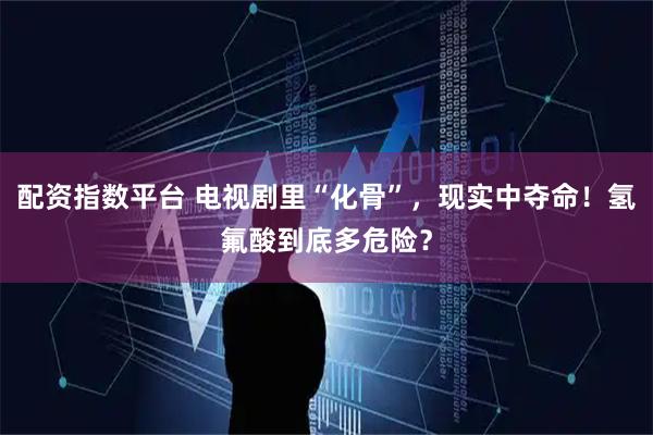 配资指数平台 电视剧里“化骨”，现实中夺命！氢氟酸到底多危险？