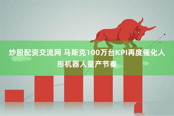 炒股配资交流网 马斯克100万台KPI再度催化人形机器人量产节奏