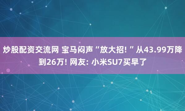 炒股配资交流网 宝马闷声“放大招! ”从43.99万降到26万! 网友: 小米SU7买早了