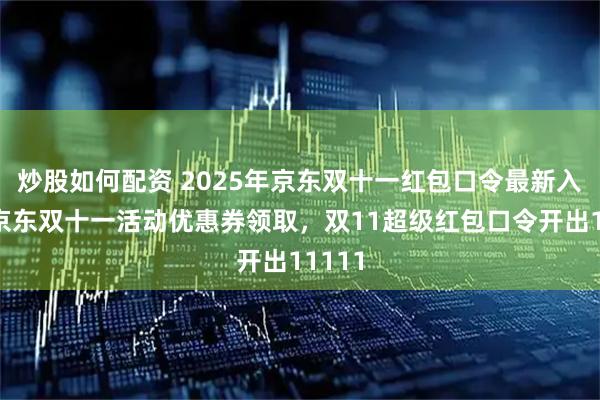 炒股如何配资 2025年京东双十一红包口令最新入口，京东双十一活动优惠券领取，双11超级红包口令开出11111