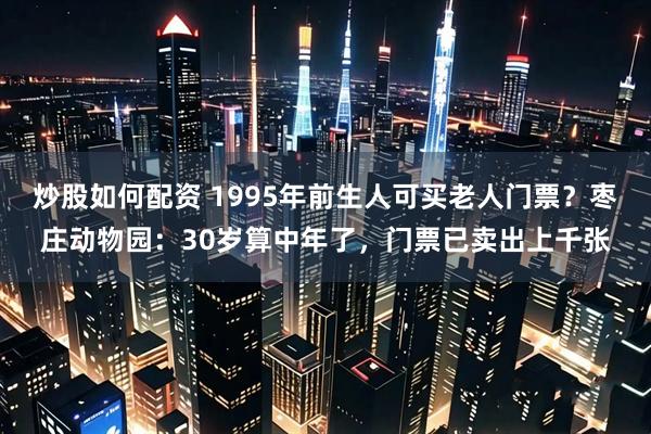 炒股如何配资 1995年前生人可买老人门票？枣庄动物园：30岁算中年了，门票已卖出上千张