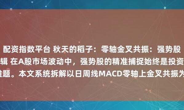 配资指数平台 秋天的稻子：零轴金叉共振：强势股捕捉的技术密码与实战逻辑 在A股市场波动中，强势股的精准捕捉始终是投资者的核心难题。本文系统拆解以日周线MACD零轴上金叉共振为核心，结合成交量、CR、OBV等指...