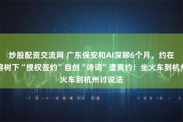 炒股配资交流网 广东保安和AI深聊6个月，约在公园大榕树下“授权签约”自创“诗词”遭爽约！坐火车到杭州讨说法