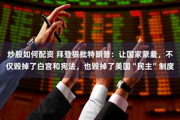 炒股如何配资 拜登狠批特朗普：让国家蒙羞，不仅毁掉了白宫和宪法，也毁掉了美国“民主”制度