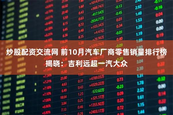 炒股配资交流网 前10月汽车厂商零售销量排行榜揭晓：吉利远超一汽大众