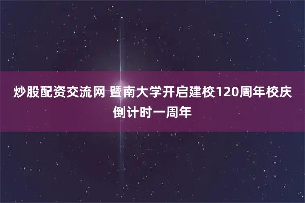 炒股配资交流网 暨南大学开启建校120周年校庆倒计时一周年