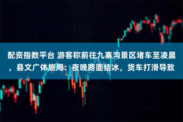 配资指数平台 游客称前往九寨沟景区堵车至凌晨，县文广体旅局：夜晚路面结冰，货车打滑导致