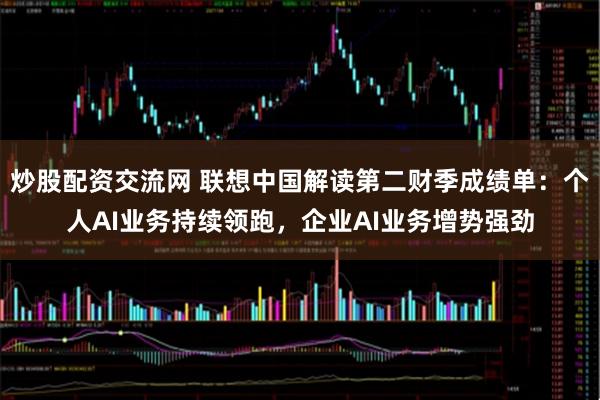 炒股配资交流网 联想中国解读第二财季成绩单：个人AI业务持续领跑，企业AI业务增势强劲