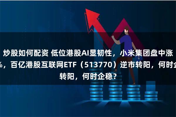 炒股如何配资 低位港股AI显韧性，小米集团盘中涨近3%，百亿港股互联网ETF（513770）逆市转阳，何时企稳？