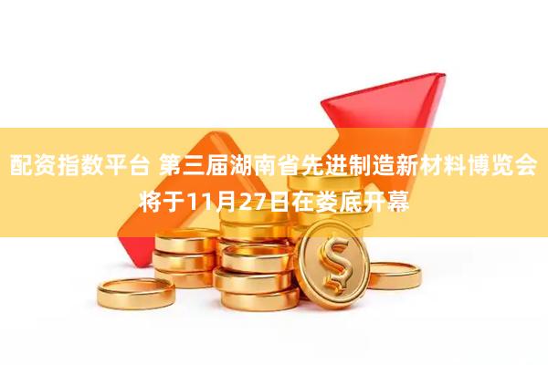 配资指数平台 第三届湖南省先进制造新材料博览会将于11月27日在娄底开幕