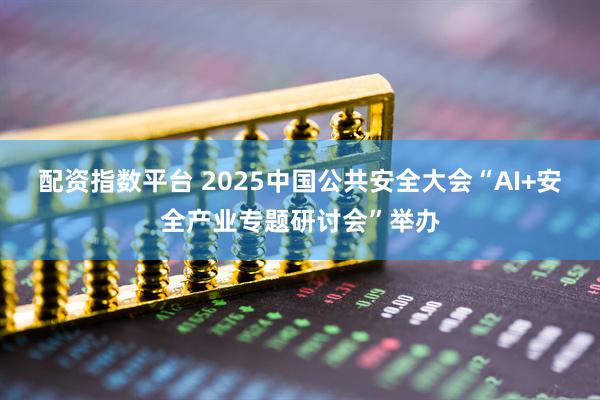 配资指数平台 2025中国公共安全大会“AI+安全产业专题研讨会”举办