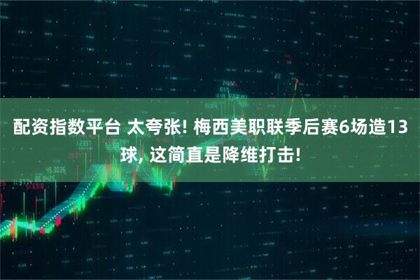 配资指数平台 太夸张! 梅西美职联季后赛6场造13球, 这简直是降维打击!