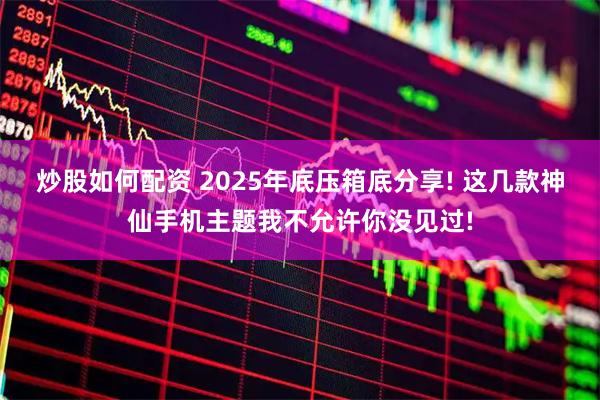炒股如何配资 2025年底压箱底分享! 这几款神仙手机主题我不允许你没见过!