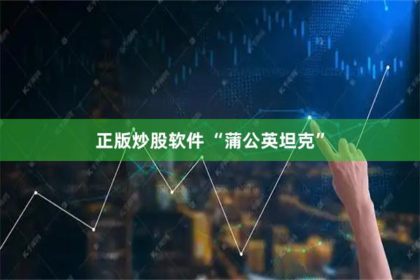 正版炒股软件 “蒲公英坦克”