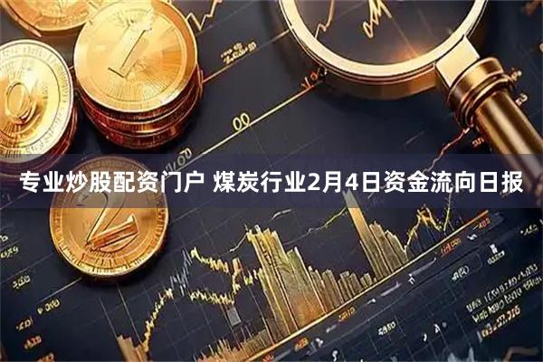 专业炒股配资门户 煤炭行业2月4日资金流向日报