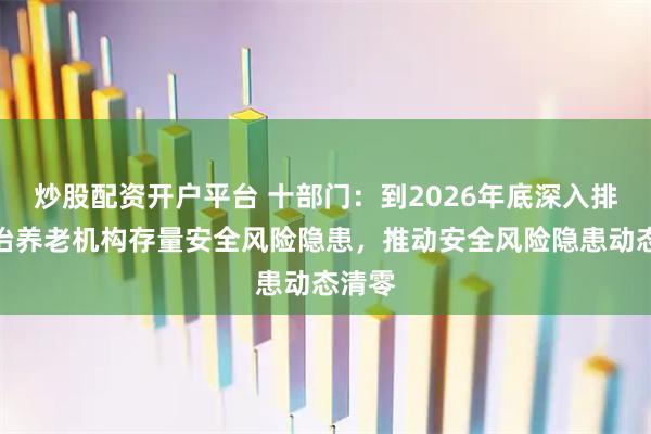 炒股配资开户平台 十部门:到2026年底深入排查整治养老机构存量安全风险隐患,推动安全风险隐患动态清零