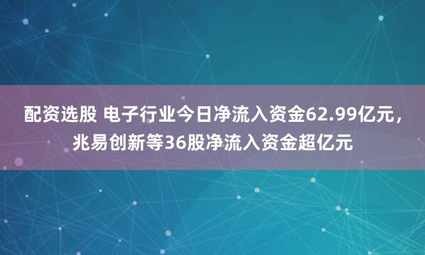配资选股 电子行业今日净流入资金62.99亿元，兆易创新等36股净流入资金超亿元