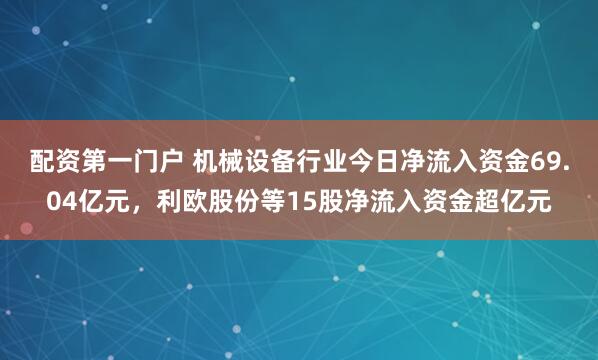 配资第一门户 机械设备行业今日净流入资金69.04亿元,利欧股份等15股净流入资金超亿元