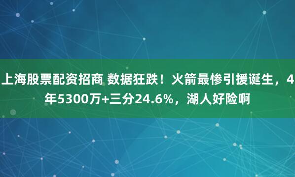 上海股票配资招商 数据狂跌！火箭最惨引援诞生，4年5300万+三分24.6%，湖人好险啊