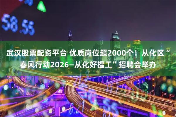 武汉股票配资平台 优质岗位超2000个！从化区“春风行动2026—从化好揾工”招聘会举办