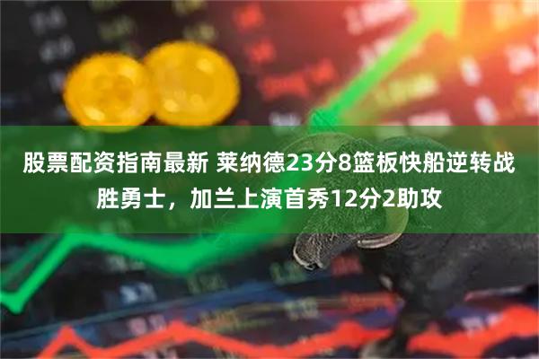 股票配资指南最新 莱纳德23分8篮板快船逆转战胜勇士，加兰上演首秀12分2助攻