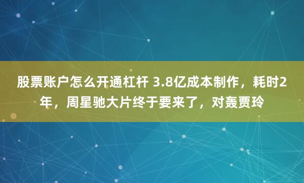 股票账户怎么开通杠杆 3.8亿成本制作，耗时2年，周星驰大片终于要来了，对轰贾玲