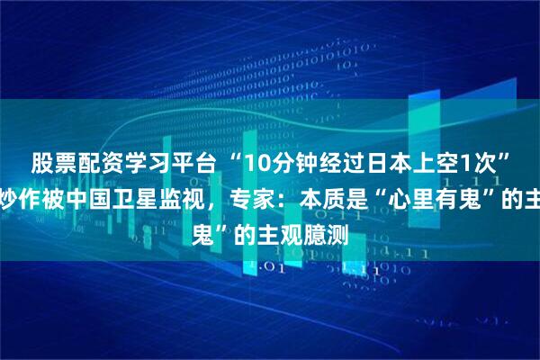 股票配资学习平台 “10分钟经过日本上空1次”，日媒炒作被中国卫星监视，专家：本质是“心里有鬼”的主观臆测