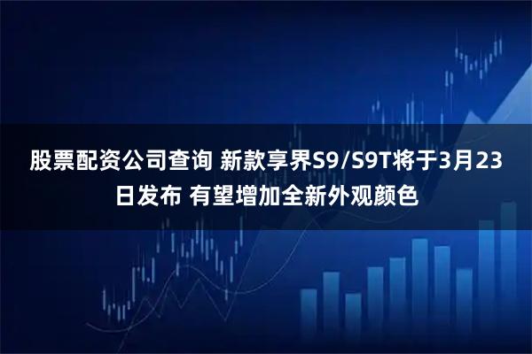 股票配资公司查询 新款享界S9/S9T将于3月23日发布 有望增加全新外观颜色