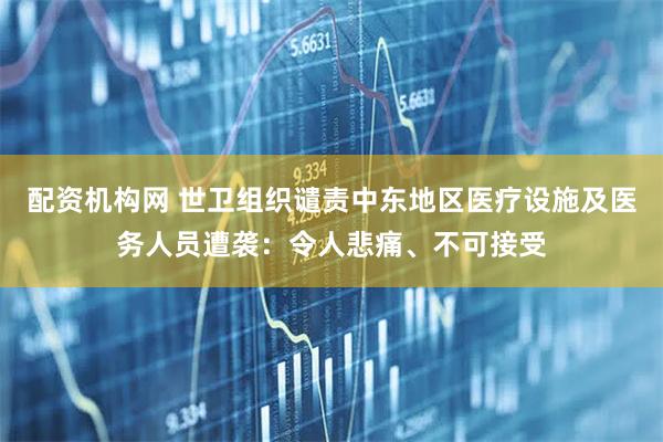 配资机构网 世卫组织谴责中东地区医疗设施及医务人员遭袭：令人悲痛、不可接受