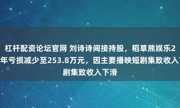 杠杆配资论坛官网 刘诗诗间接持股,稻草熊娱乐2025年亏损减少至253.8万元,因主要播映短剧集致收入下滑