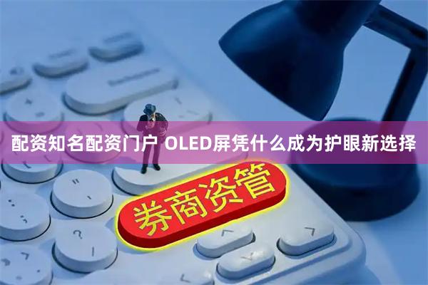配资知名配资门户 OLED屏凭什么成为护眼新选择