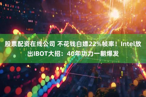 股票配资在线公司 不花钱白嫖22%帧率！Intel放出IBOT大招：40年功力一朝爆发