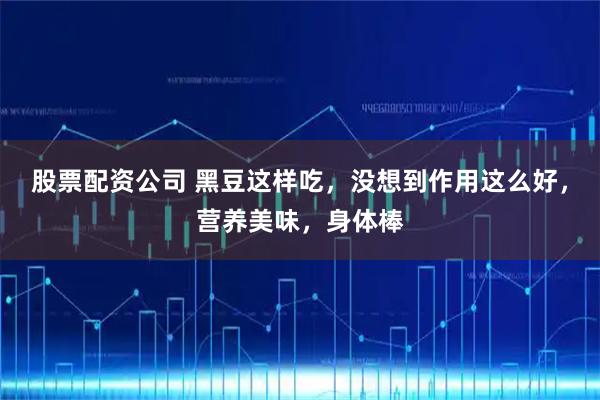 股票配资公司 黑豆这样吃，没想到作用这么好，营养美味，身体棒