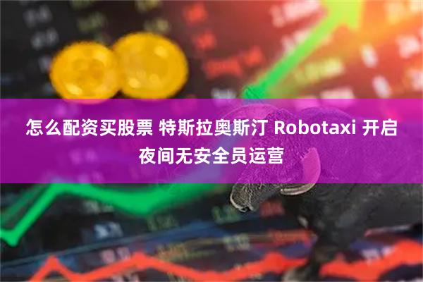 怎么配资买股票 特斯拉奥斯汀 Robotaxi 开启夜间无安全员运营