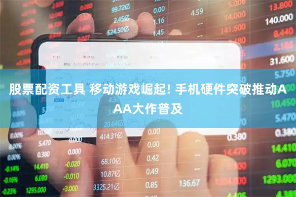 股票配资工具 移动游戏崛起! 手机硬件突破推动AAA大作普及