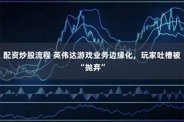 配资炒股流程 英伟达游戏业务边缘化，玩家吐槽被“抛弃”