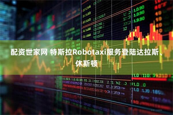 配资世家网 特斯拉Robotaxi服务登陆达拉斯、休斯顿