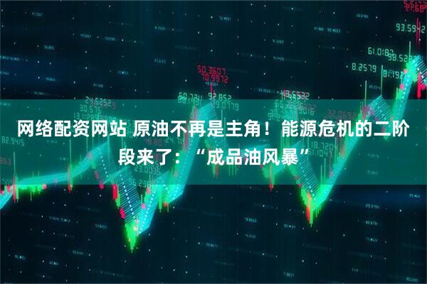 网络配资网站 原油不再是主角！能源危机的二阶段来了：“成品油风暴”