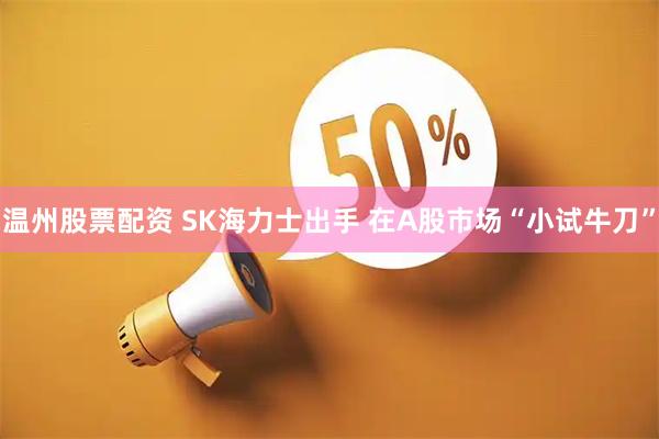 温州股票配资 SK海力士出手 在A股市场“小试牛刀”