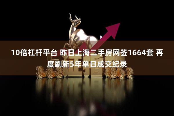 10倍杠杆平台 昨日上海二手房网签1664套 再度刷新5年单日成交纪录