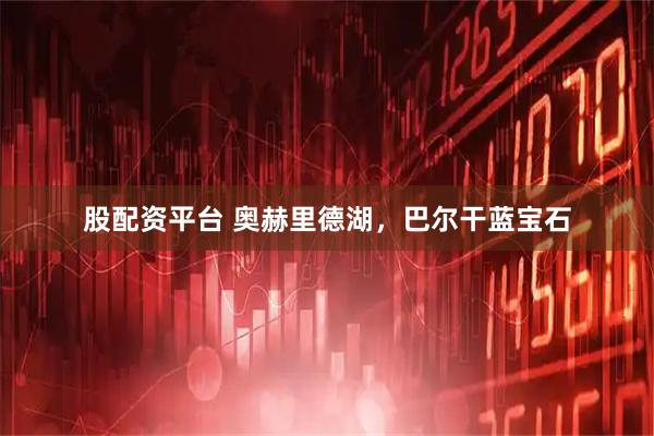 股配资平台 奥赫里德湖，巴尔干蓝宝石