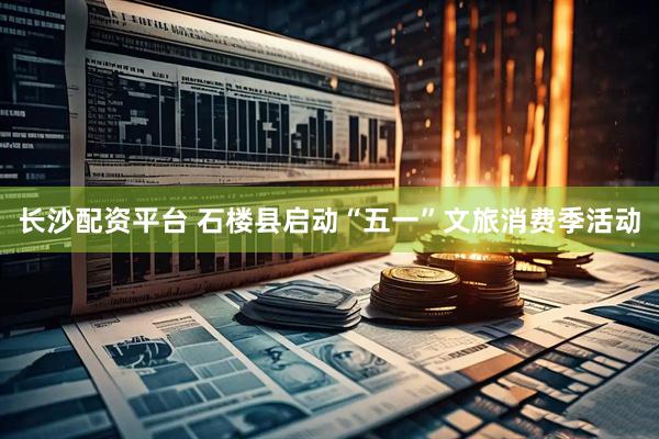长沙配资平台 石楼县启动“五一”文旅消费季活动